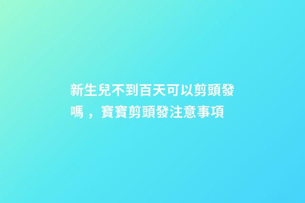 新生兒不到百天可以剪頭發嗎，寶寶剪頭發注意事項